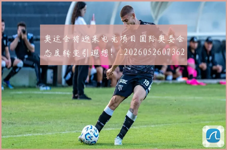 奥运会将迎来电竞项目国际奥委会态度转变引遐想！_20260526073621