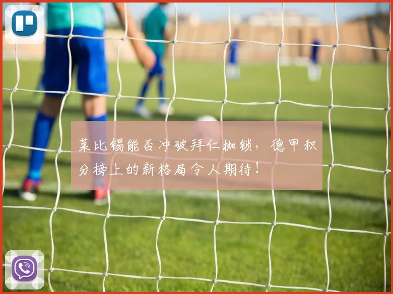 莱比锡能否冲破拜仁枷锁,德甲积分榜上的新格局令人期待!