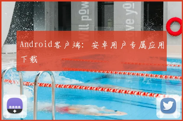 Android客户端:安卓用户专属应用下载