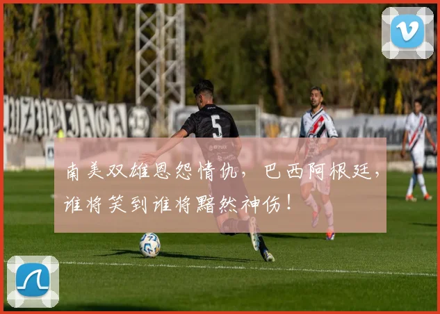 南美双雄恩怨情仇，巴西阿根廷，谁将笑到谁将黯然神伤！