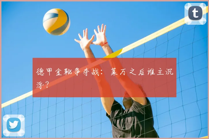 德甲金靴争夺战：莱万之后谁主沉浮？