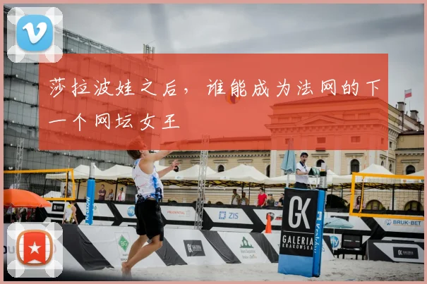 莎拉波娃之后,谁能成为法网的下一个网坛女王