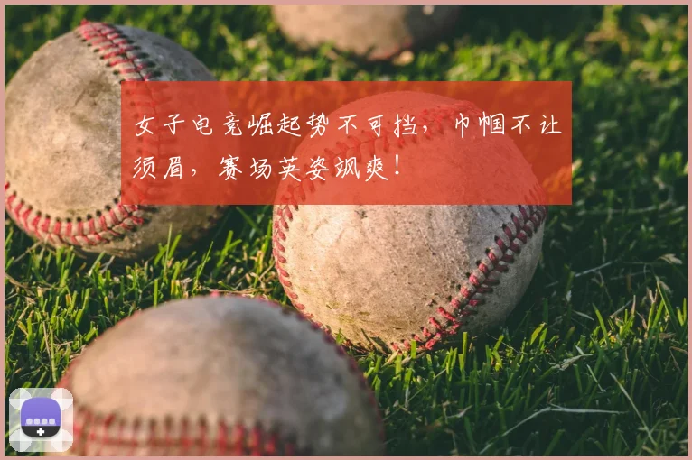 女子电竞崛起势不可挡，巾帼不让须眉，赛场英姿飒爽！