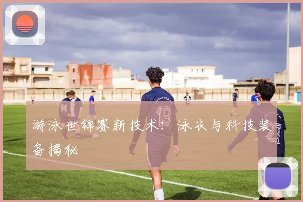 游泳世锦赛新技术：泳衣与科技装备揭秘