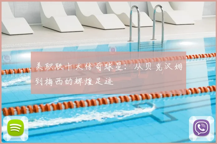 美职联十大传奇球星：从贝克汉姆到梅西的辉煌足迹