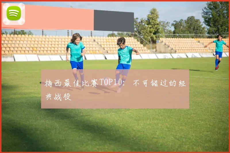梅西最佳比赛TOP10：不可错过的经典战役