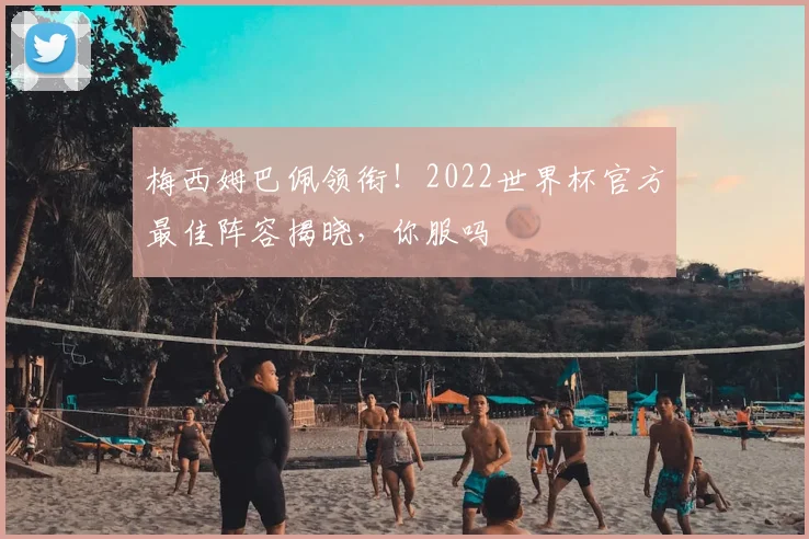 梅西姆巴佩领衔！2022世界杯官方最佳阵容揭晓，你服吗