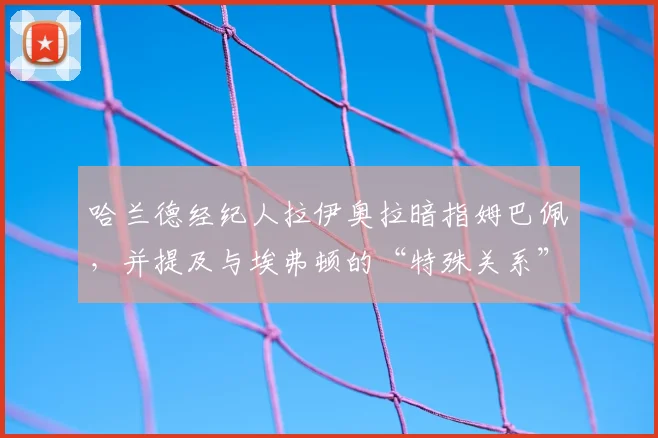 哈兰德经纪人拉伊奥拉暗指姆巴佩，并提及与埃弗顿的“特殊关系”