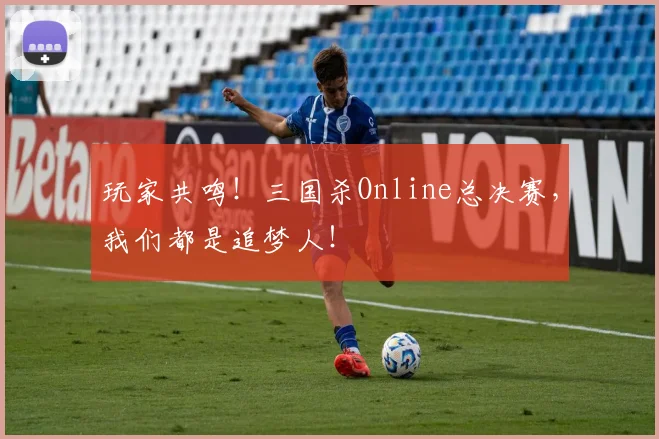 玩家共鸣!三国杀Online总决赛,我们都是追梦人!