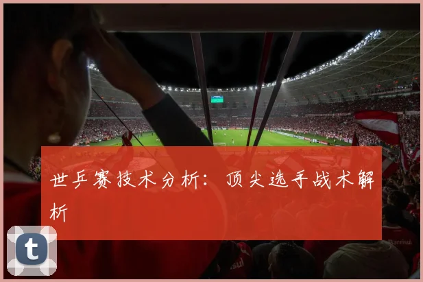 世乒赛技术分析：顶尖选手战术解析
