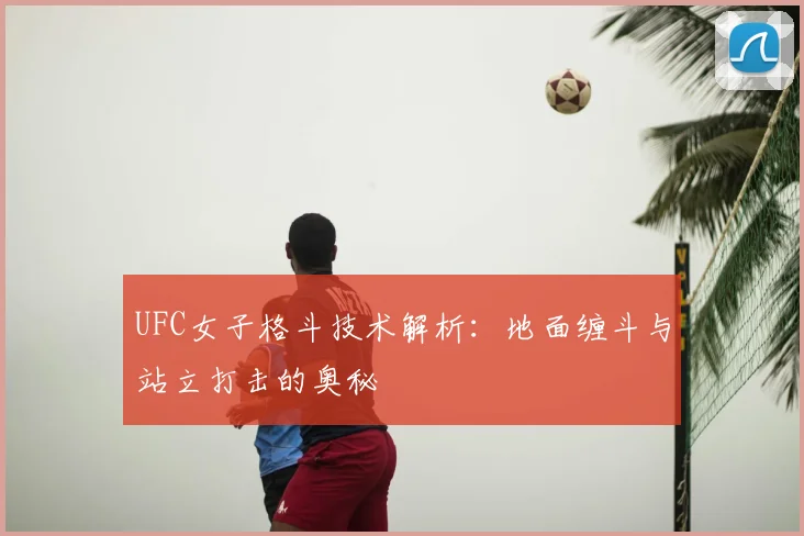 UFC女子格斗技术解析：地面缠斗与站立打击的奥秘