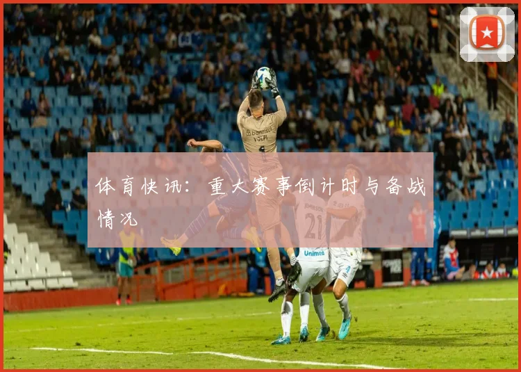 体育快讯：重大赛事倒计时与备战情况