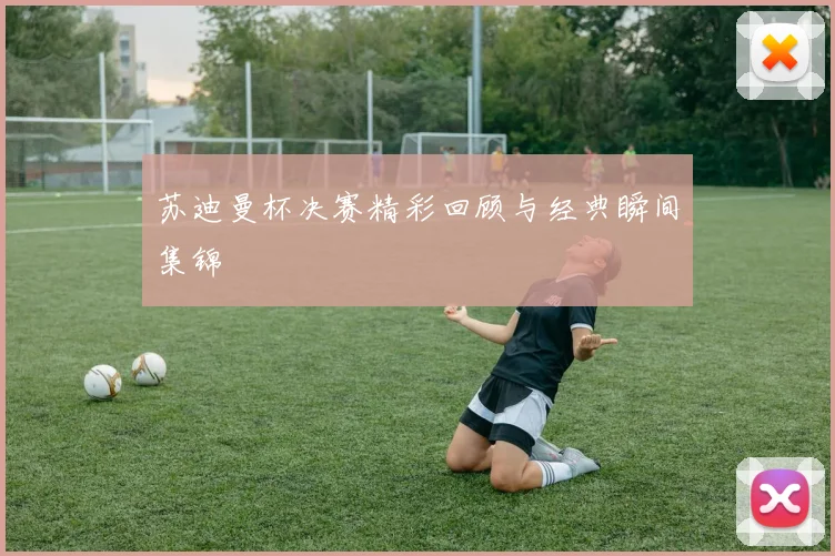 苏迪曼杯决赛精彩回顾与经典瞬间集锦