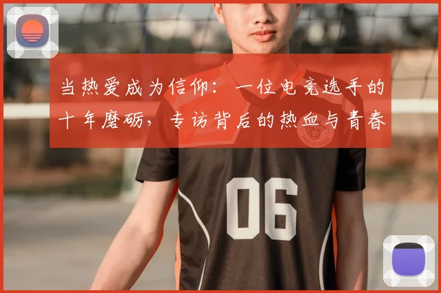 当热爱成为信仰：一位电竞选手的十年磨砺，专访背后的热血与青春