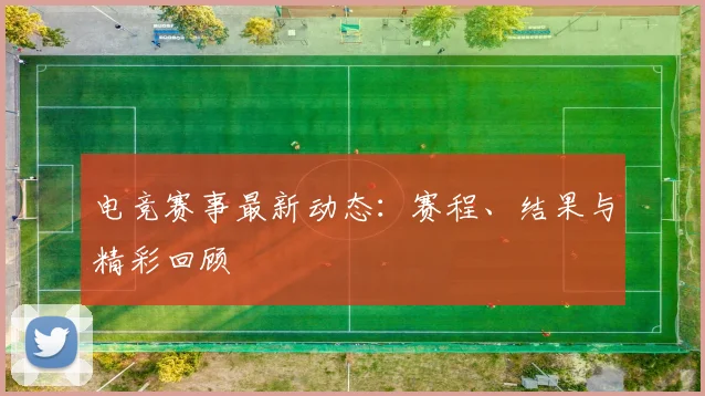 电竞赛事最新动态:赛程、结果与精彩回顾