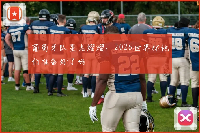 葡萄牙队星光熠熠，2026世界杯他们准备好了吗