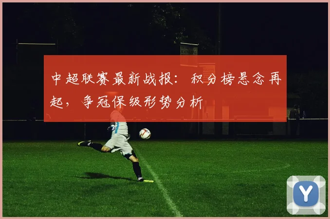 中超联赛最新战报:积分榜悬念再起,争冠保级形势分析