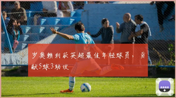 岁奥赖利获英超最佳年轻球员,贡献5球3助攻