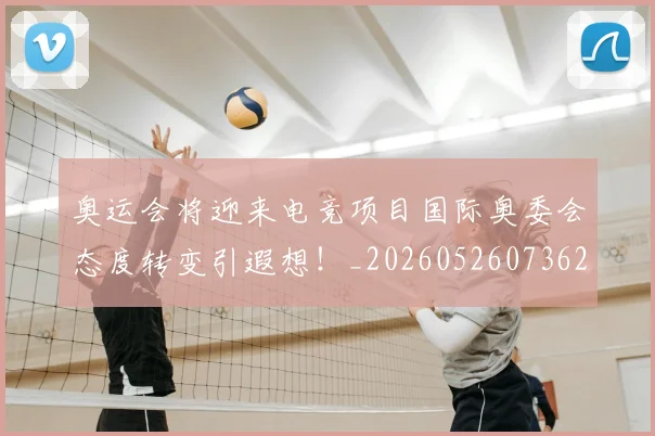 奥运会将迎来电竞项目国际奥委会态度转变引遐想！_20260526073621