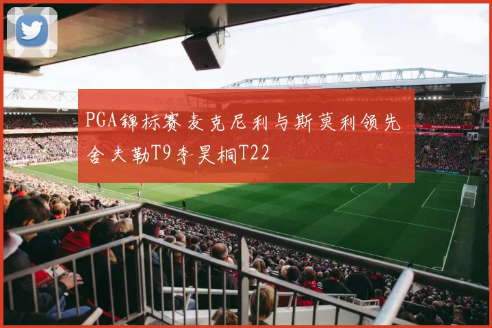 PGA锦标赛麦克尼利与斯莫利领先 舍夫勒T9李昊桐T22