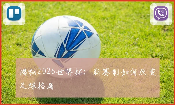 揭秘2026世界杯：新赛制如何改变足球格局