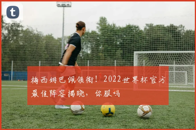 梅西姆巴佩领衔！2022世界杯官方最佳阵容揭晓，你服吗
