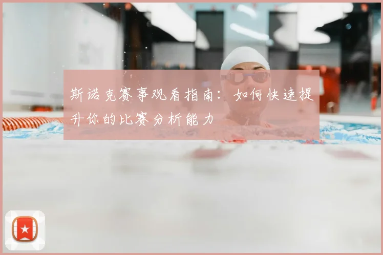 斯诺克赛事观看指南：如何快速提升你的比赛分析能力