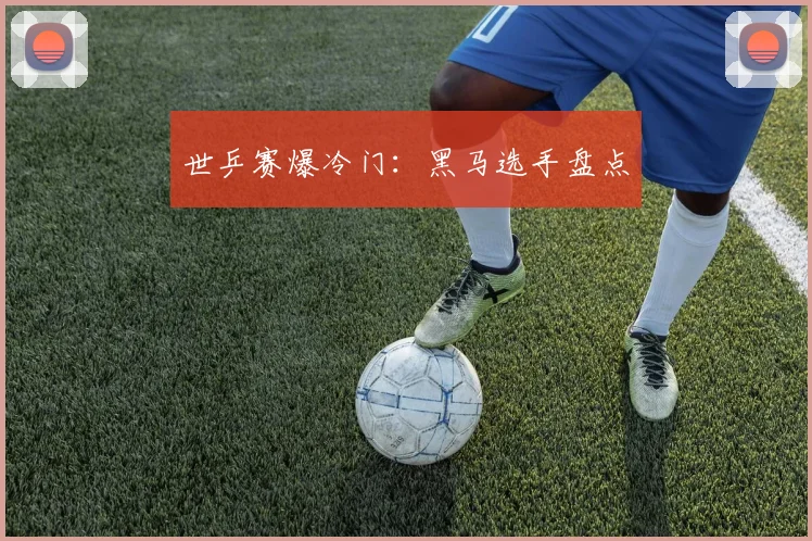 世乒赛爆冷门:黑马选手盘点