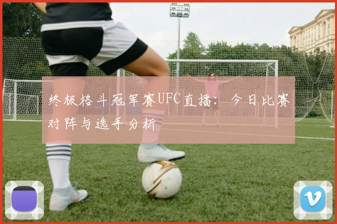 终极格斗冠军赛UFC直播:今日比赛对阵与选手分析