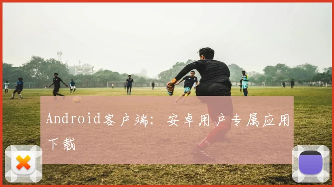 Android客户端:安卓用户专属应用下载