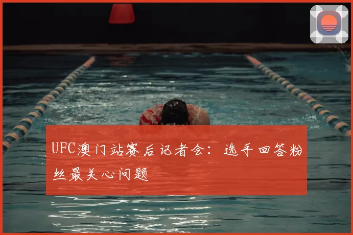 UFC澳门站赛后记者会：选手回答粉丝最关心问题