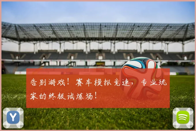 告别游戏!赛车模拟竞速,专业玩家的终极试炼场!