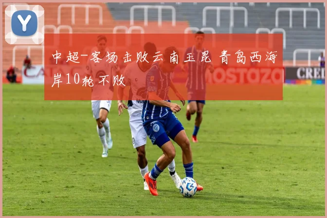 中超-客场击败云南玉昆 青岛西海岸10轮不败