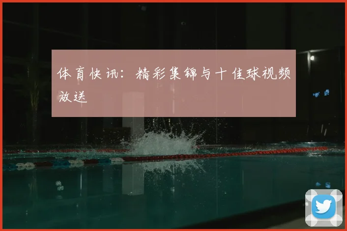 体育快讯:精彩集锦与十佳球视频放送