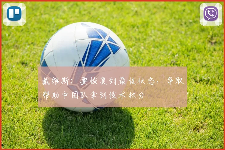 戴维斯：要恢复到最佳状态，争取帮助中国队拿到技术积分