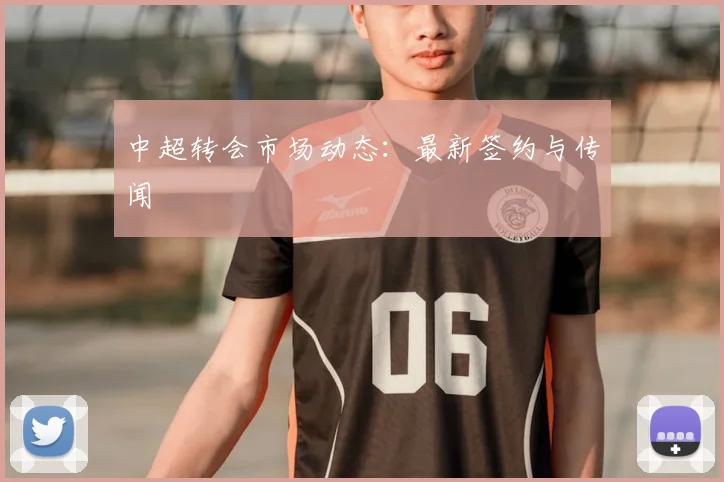中超转会市场动态：最新签约与传闻