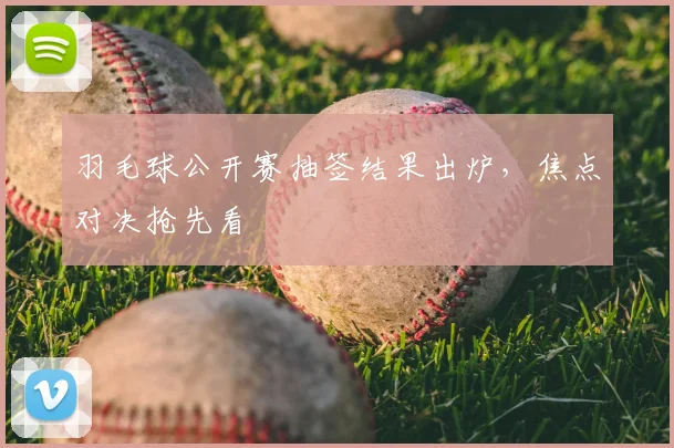 羽毛球公开赛抽签结果出炉，焦点对决抢先看