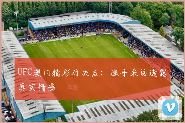 UFC澳门精彩对决后:选手采访透露真实情感