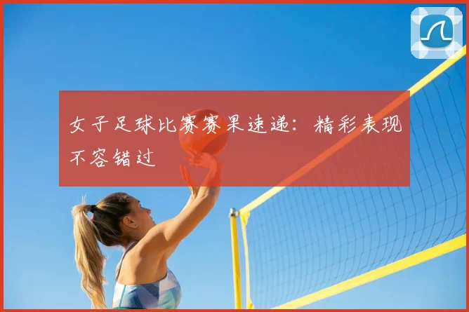 女子足球比赛赛果速递：精彩表现不容错过
