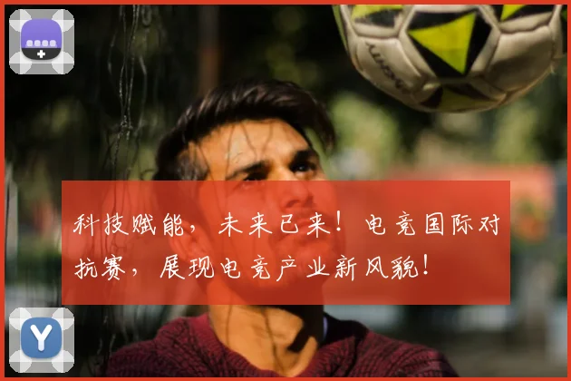 科技赋能，未来已来！电竞国际对抗赛，展现电竞产业新风貌！