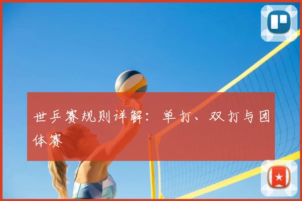 世乒赛规则详解:单打、双打与团体赛