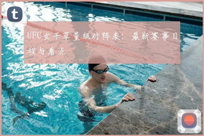 UFC女子草量级对阵表：最新赛事日程与看点