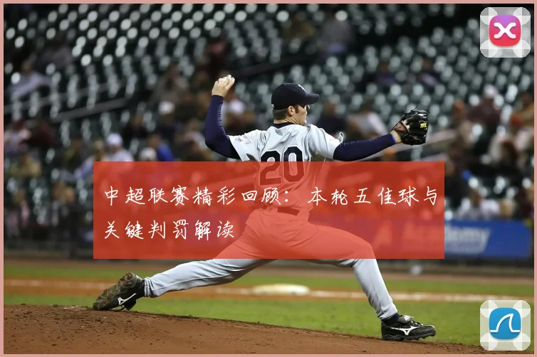 中超联赛精彩回顾：本轮五佳球与关键判罚解读