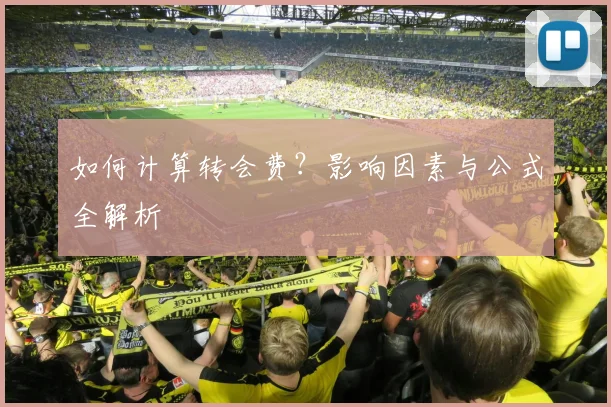 如何计算转会费？影响因素与公式全解析