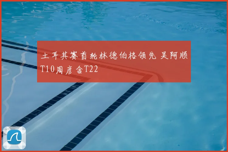 土耳其赛首轮林德伯格领先 吴阿顺T10周彦含T22