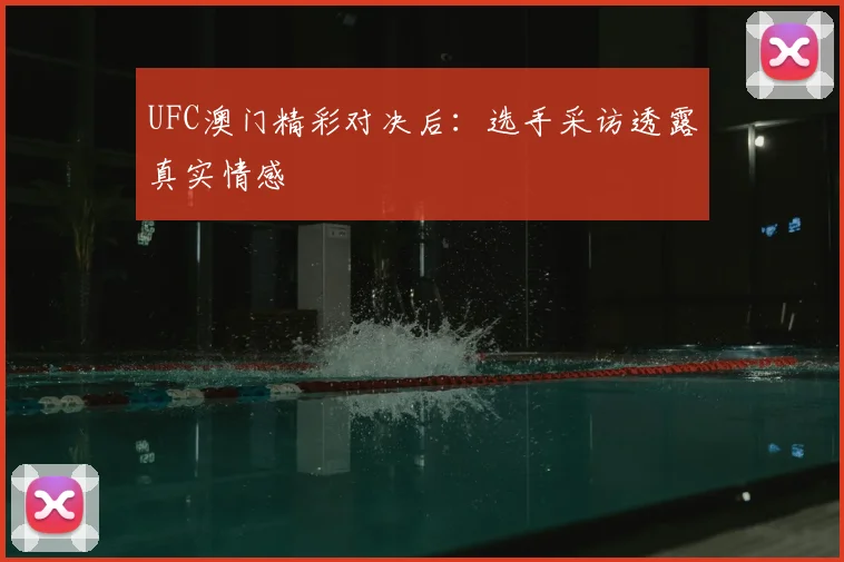 UFC澳门精彩对决后：选手采访透露真实情感