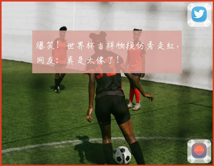 爆笑！世界杯吉祥物模仿秀走红，网友：真是太像了！