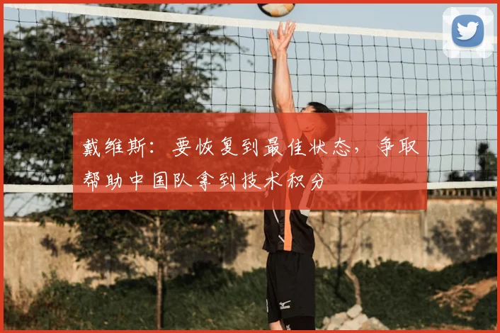 戴维斯：要恢复到最佳状态，争取帮助中国队拿到技术积分