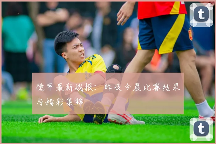 德甲最新战报:昨夜今晨比赛结果与精彩集锦