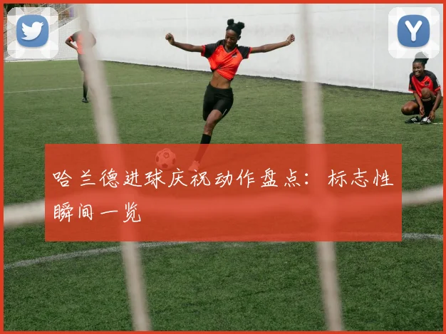 哈兰德进球庆祝动作盘点：标志性瞬间一览